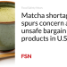 Matcha scarcity spurs concern about unsafe discount merchandise in U.S.