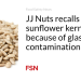 JJ Nuts remembers sunflower kernels due to glass contamination